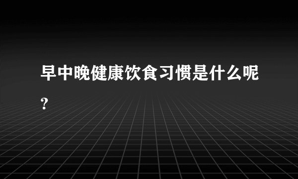 早中晚健康饮食习惯是什么呢？