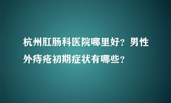 杭州肛肠科医院哪里好？男性外痔疮初期症状有哪些？