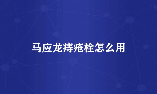 马应龙痔疮栓怎么用