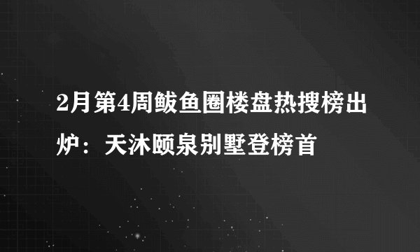 2月第4周鲅鱼圈楼盘热搜榜出炉：天沐颐泉别墅登榜首