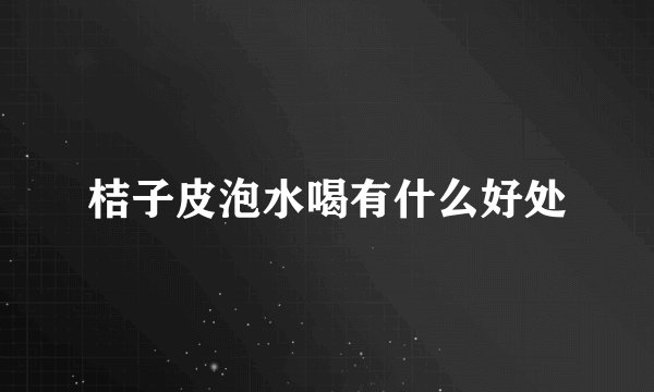 桔子皮泡水喝有什么好处