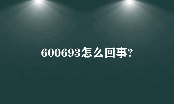 600693怎么回事?