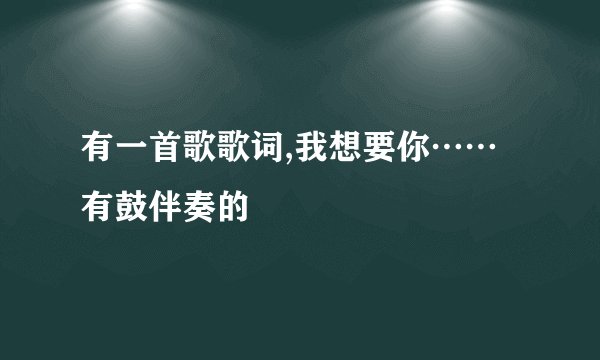有一首歌歌词,我想要你……有鼓伴奏的