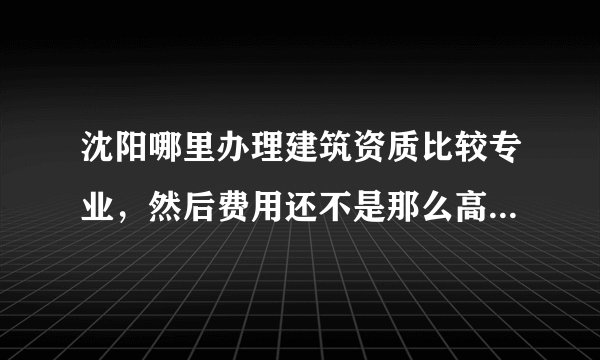 沈阳哪里办理建筑资质比较专业，然后费用还不是那么高的，办过的推荐一下
