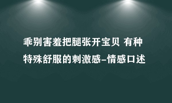 乖别害羞把腿张开宝贝 有种特殊舒服的刺激感-情感口述