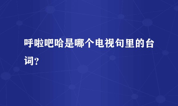 呼啦吧哈是哪个电视句里的台词？