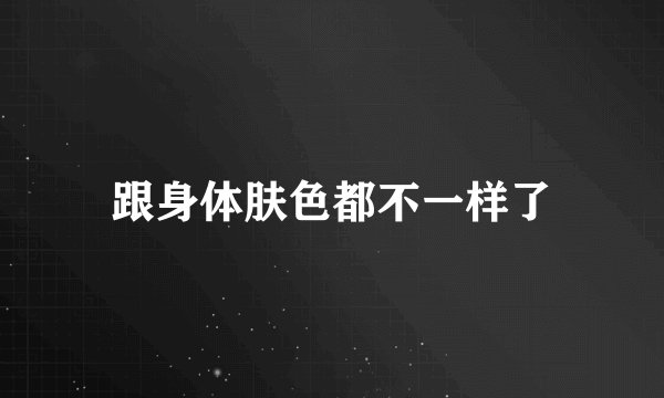 跟身体肤色都不一样了