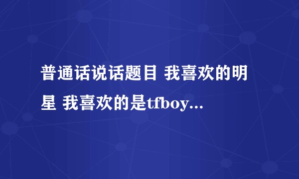 普通话说话题目 我喜欢的明星 我喜欢的是tfboys 开头我不知道怎