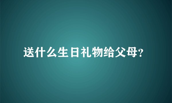 送什么生日礼物给父母？