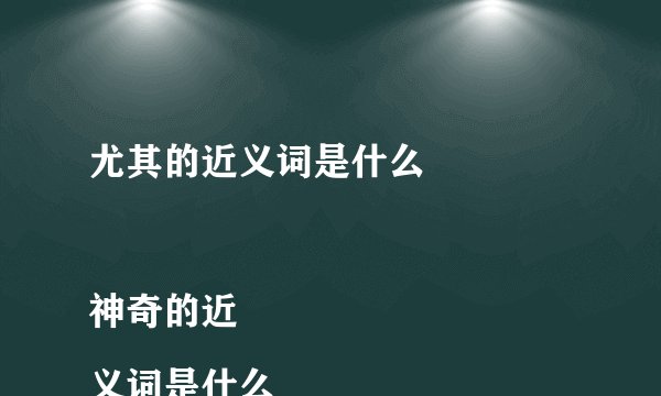 尤其的近义词是什么

神奇的近义词是什么
闻名的近义词是什么