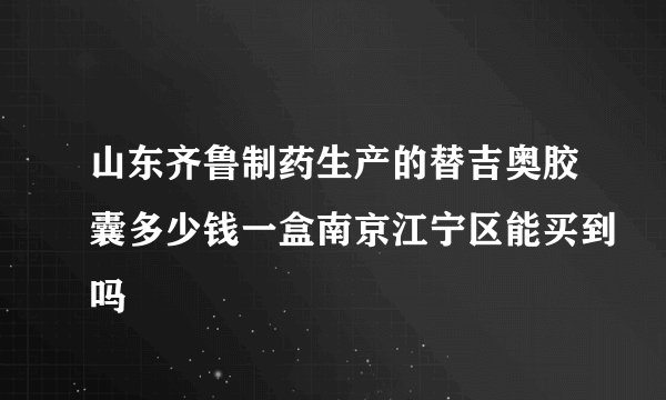 山东齐鲁制药生产的替吉奥胶囊多少钱一盒南京江宁区能买到吗