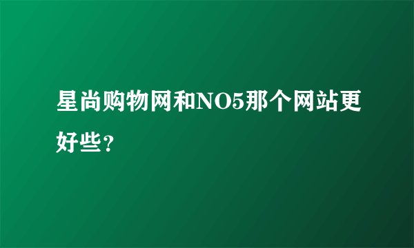 星尚购物网和NO5那个网站更好些？