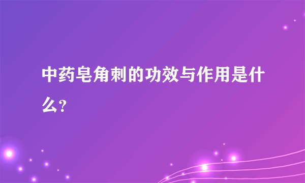 中药皂角刺的功效与作用是什么？