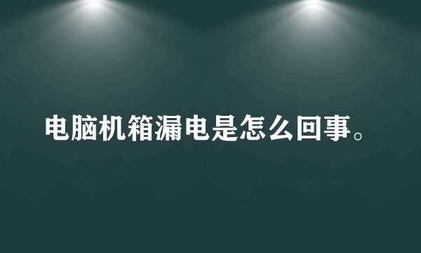 电脑机箱漏电是怎么回事。