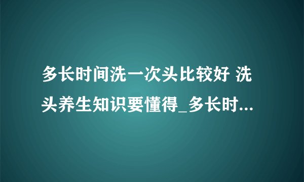多长时间洗一次头比较好 洗头养生知识要懂得_多长时间洗一次头