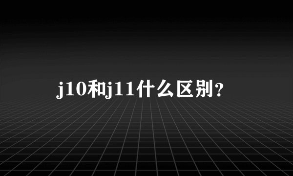 j10和j11什么区别？