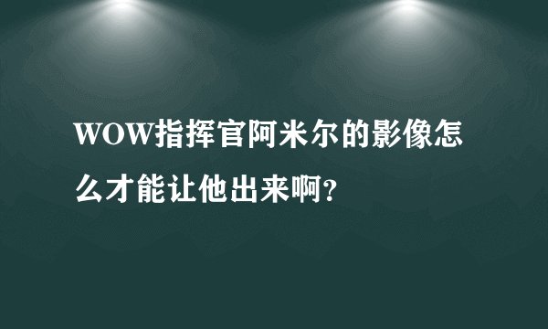 WOW指挥官阿米尔的影像怎么才能让他出来啊？