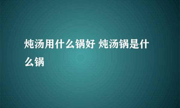 炖汤用什么锅好 炖汤锅是什么锅