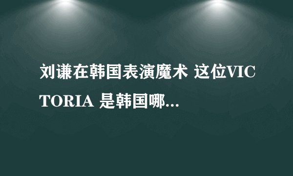 刘谦在韩国表演魔术 这位VICTORIA 是韩国哪位 叫什么？