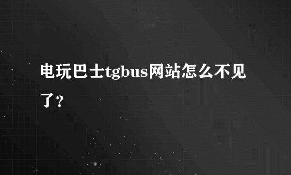 电玩巴士tgbus网站怎么不见了？