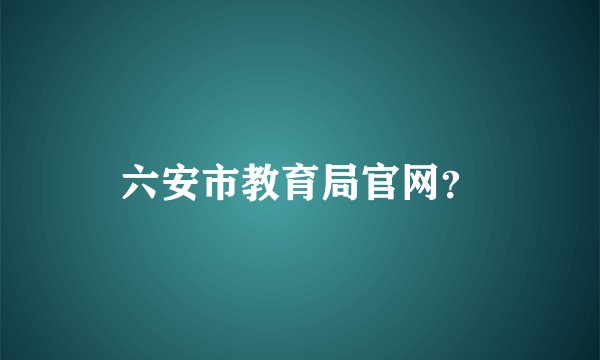 六安市教育局官网？