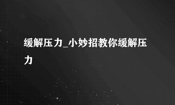 缓解压力_小妙招教你缓解压力