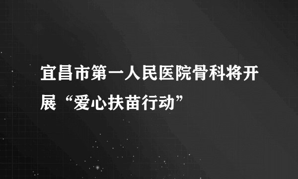 宜昌市第一人民医院骨科将开展“爱心扶苗行动”