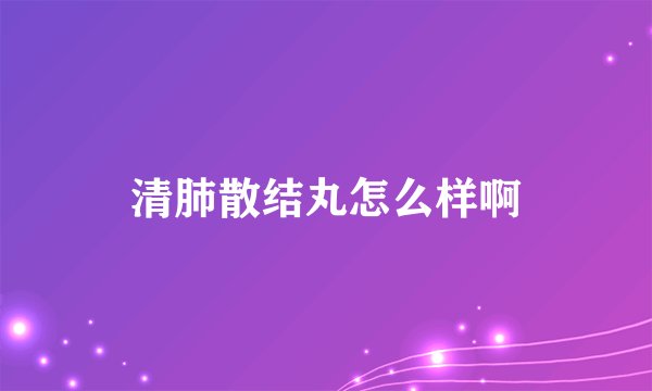 清肺散结丸怎么样啊