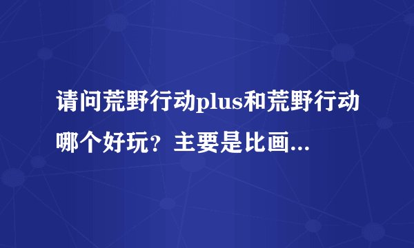 请问荒野行动plus和荒野行动哪个好玩？主要是比画质,细节和操作流畅度。