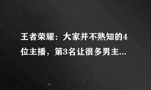 王者荣耀:大家并不熟知的4位主播,第3名让很多男主播都自愧不如