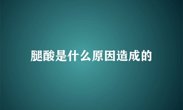 腿酸是什么原因造成的