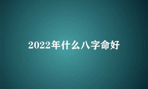 2022年什么八字命好