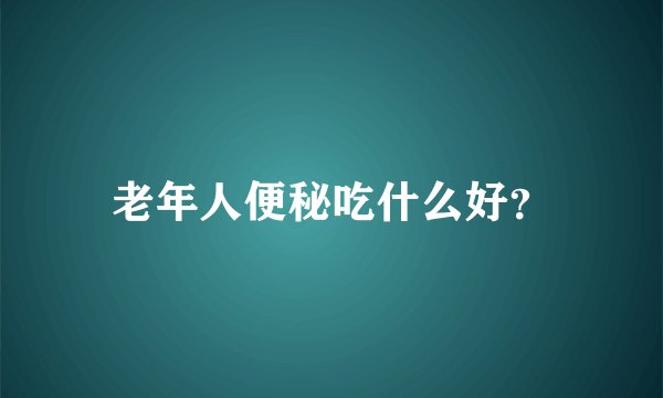 老年人便秘吃什么好？