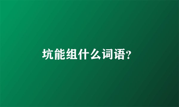 坑能组什么词语？
