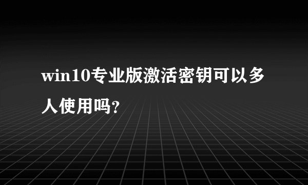 win10专业版激活密钥可以多人使用吗？