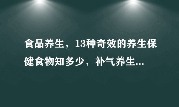 食品养生，13种奇效的养生保健食物知多少，补气养生就吃这几个，十大养生食品你知道几个