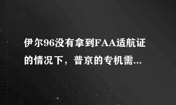伊尔96没有拿到FAA适航证的情况下，普京的专机需要怎么才能进入美国？