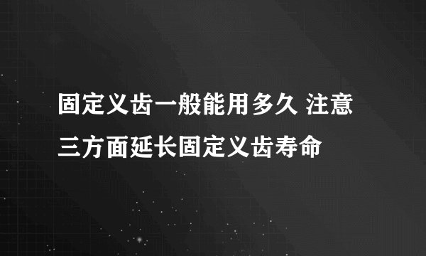 固定义齿一般能用多久 注意三方面延长固定义齿寿命