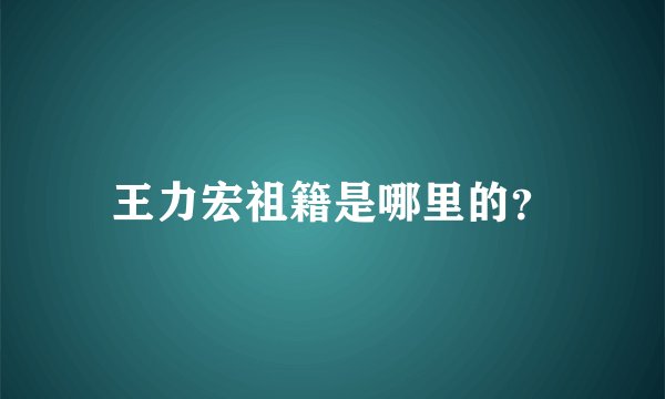 王力宏祖籍是哪里的？
