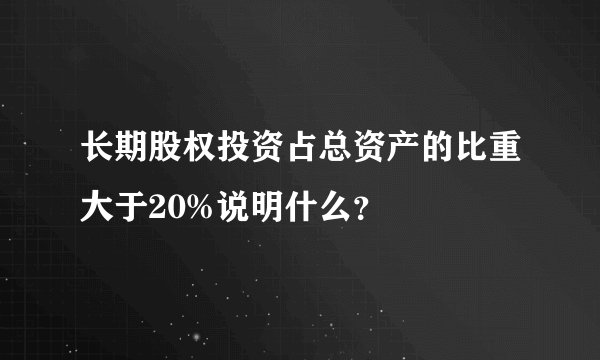 长期股权投资占总资产的比重大于20%说明什么？