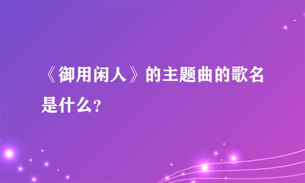 《御用闲人》的主题曲的歌名是什么？