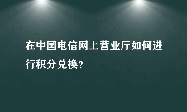 在中国电信网上营业厅如何进行积分兑换？