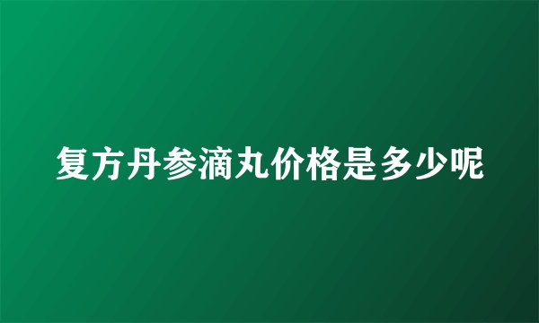 复方丹参滴丸价格是多少呢