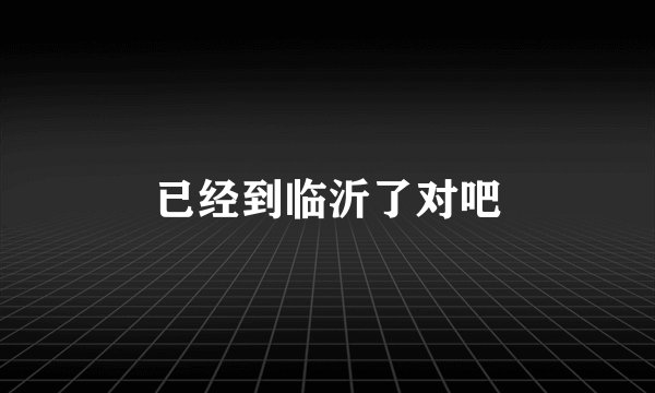 已经到临沂了对吧
