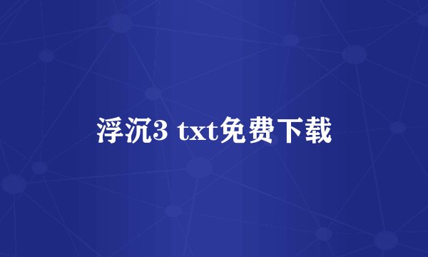 浮沉3 txt免费下载
