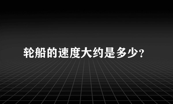 轮船的速度大约是多少？