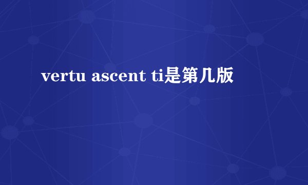 vertu ascent ti是第几版