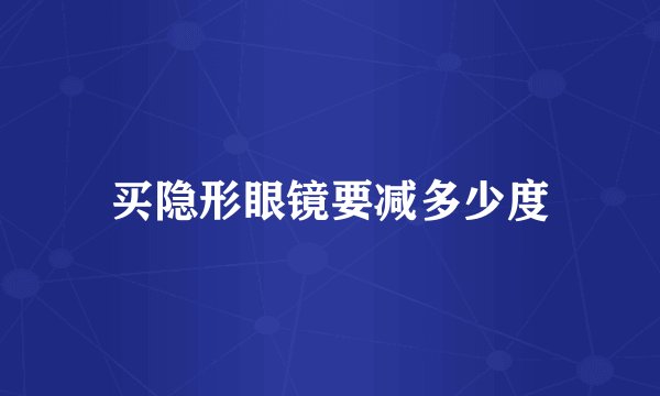 买隐形眼镜要减多少度