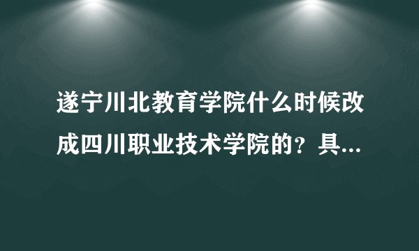 遂宁川北教育学院什么时候改成四川职业技术学院的？具体是哪一年改名的，谁知道呢？