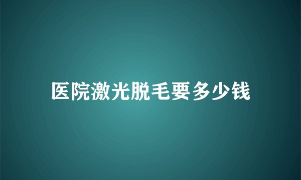 医院激光脱毛要多少钱